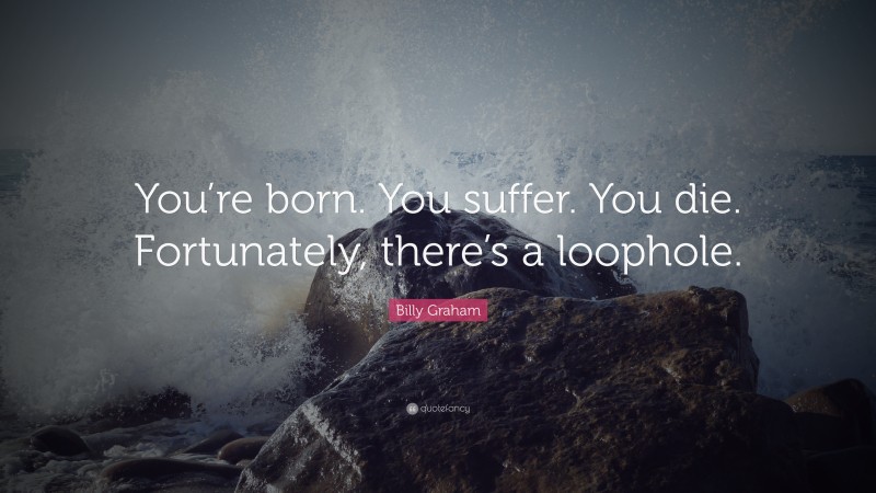 Billy Graham Quote: “You’re born. You suffer. You die. Fortunately, there’s a loophole.”