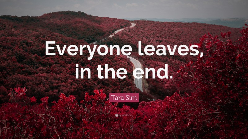 Tara Sim Quote: “Everyone leaves, in the end.”