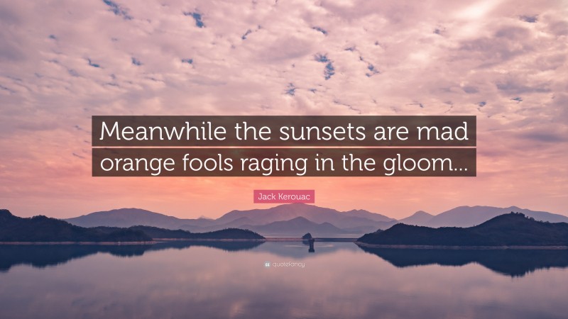 Jack Kerouac Quote: “Meanwhile the sunsets are mad orange fools raging in the gloom...”