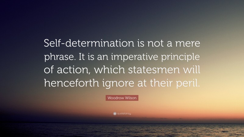 Woodrow Wilson Quote: “Self-determination is not a mere phrase. It is an imperative principle of action, which statesmen will henceforth ignore at their peril.”