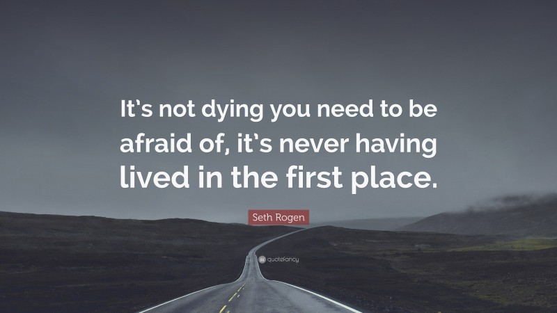 Seth Rogen Quote: “It’s not dying you need to be afraid of, it’s never having lived in the first place.”