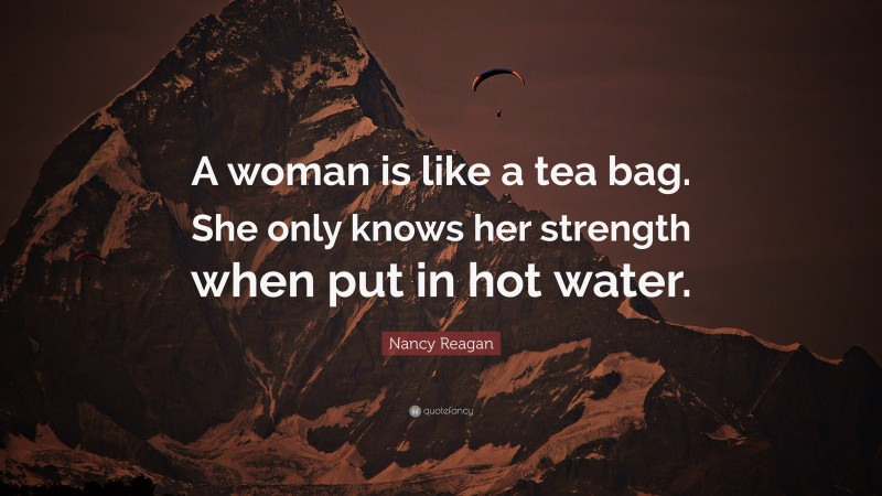 Nancy Reagan Quote: “A woman is like a tea bag. She only knows her strength when put in hot water.”