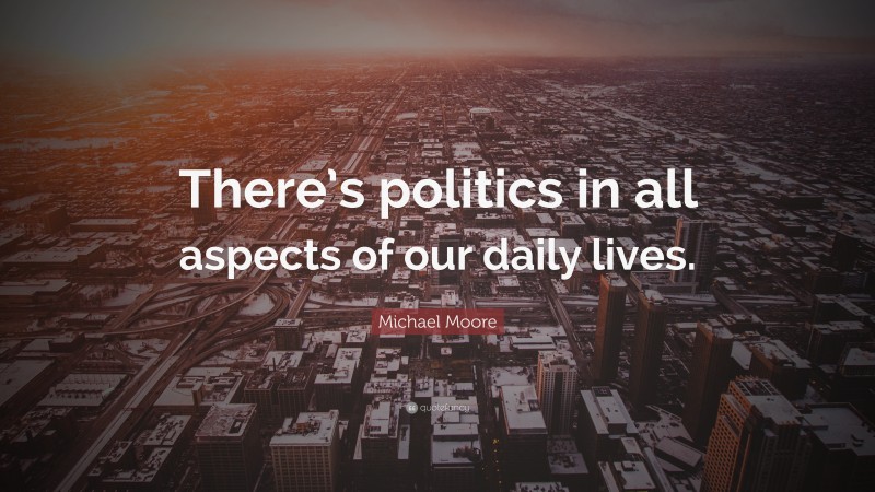 Michael Moore Quote: “There’s politics in all aspects of our daily lives.”