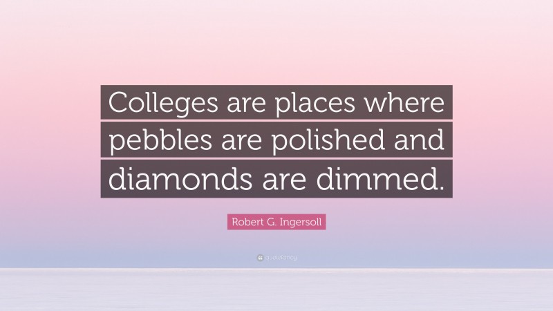 Robert G. Ingersoll Quote: “Colleges are places where pebbles are polished and diamonds are dimmed.”