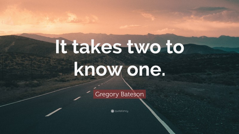 Gregory Bateson Quote: “It takes two to know one.”