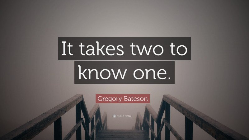 Gregory Bateson Quote: “It takes two to know one.”