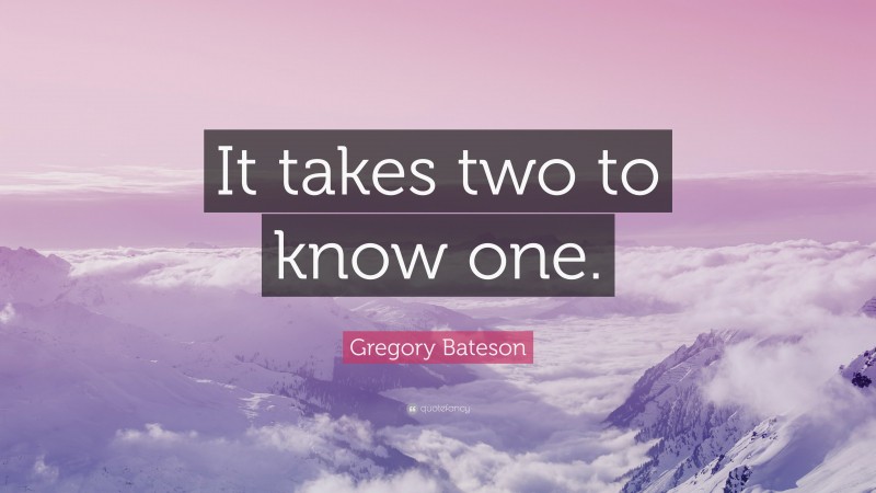 Gregory Bateson Quote: “It takes two to know one.”