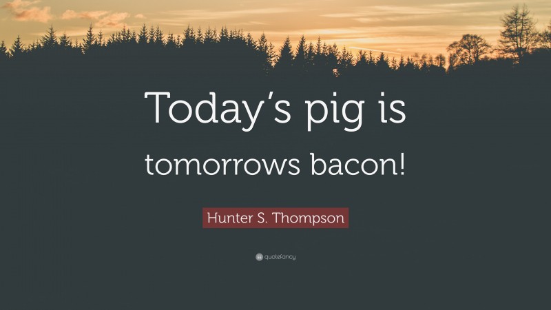 Hunter S. Thompson Quote: “Today’s pig is tomorrows bacon!”