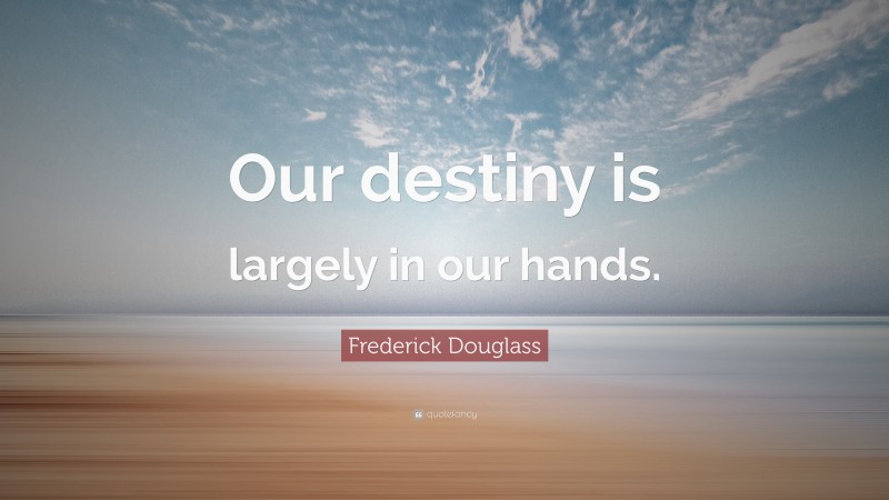 Frederick Douglass Quote: “Our destiny is largely in our hands.”