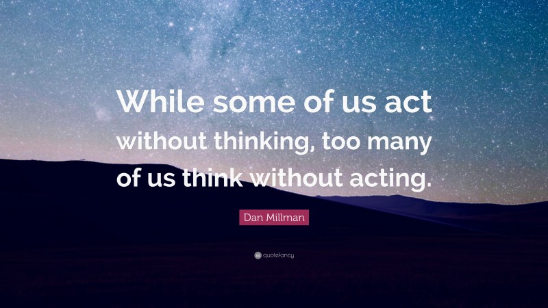 Dan Millman Quote: “While some of us act without thinking, too many of us think without acting.”