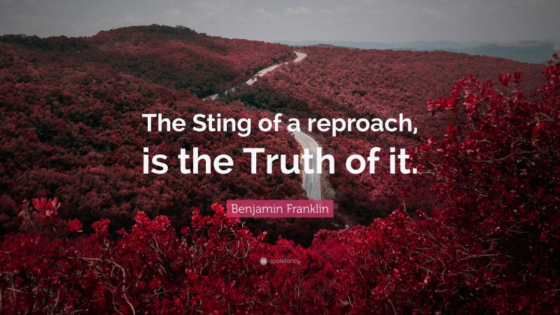 Benjamin Franklin Quote: “The Sting of a reproach, is the Truth of it.”