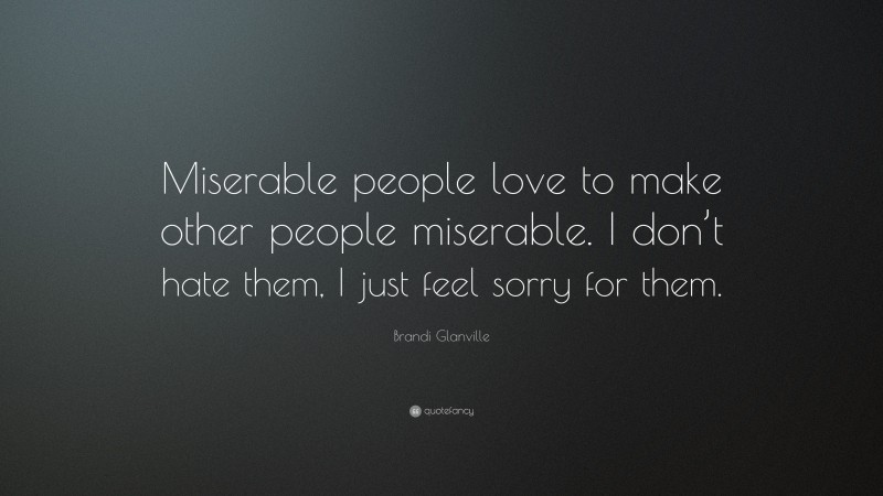 Brandi Glanville Quote: “Miserable people love to make other people miserable. I don’t hate them, I just feel sorry for them.”