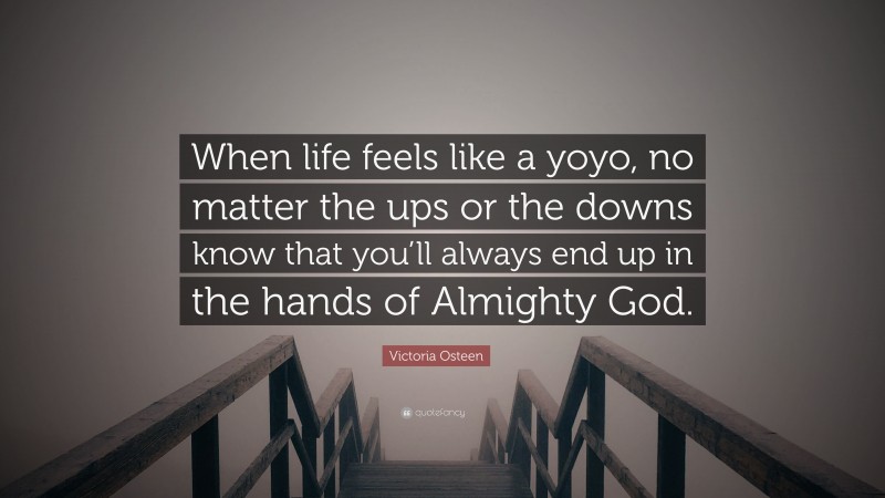 Victoria Osteen Quote: “When life feels like a yoyo, no matter the ups or the downs know that you’ll always end up in the hands of Almighty God.”
