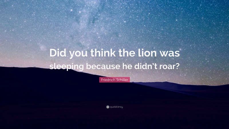 Friedrich Schiller Quote: “Did you think the lion was sleeping because he didn’t roar?”