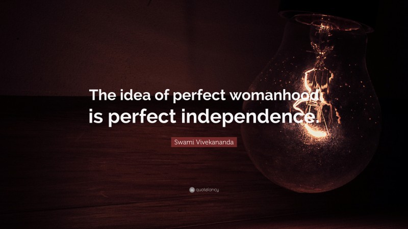 Swami Vivekananda Quote: “The idea of perfect womanhood is perfect independence.”