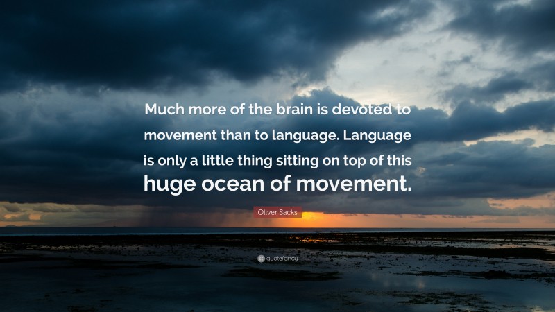 Oliver Sacks Quote: “Much more of the brain is devoted to movement than to language. Language is only a little thing sitting on top of this huge ocean of movement.”
