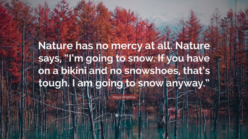 Maya Angelou Quote: “Nature has no mercy at all. Nature says, “I’m going to snow. If you have on a bikini and no snowshoes, that’s tough. I am going to snow anyway.””
