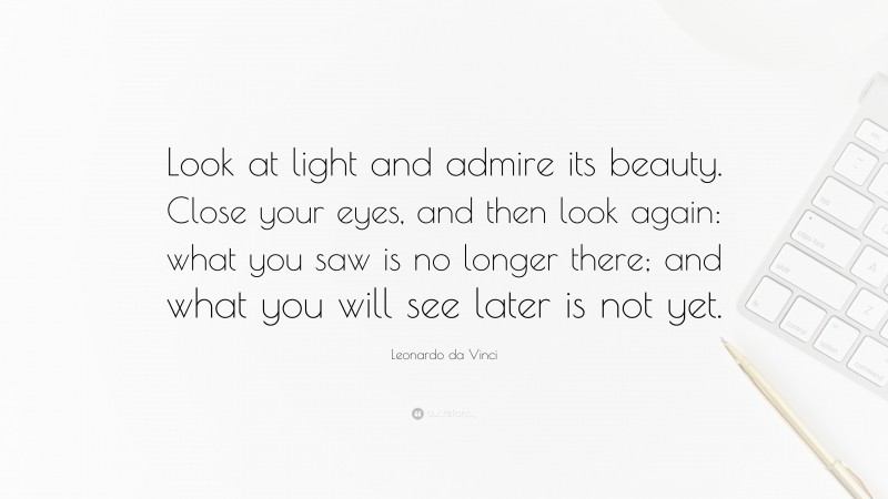 Leonardo da Vinci Quote: “Look at light and admire its beauty. Close your eyes, and then look again: what you saw is no longer there; and what you will see later is not yet.”