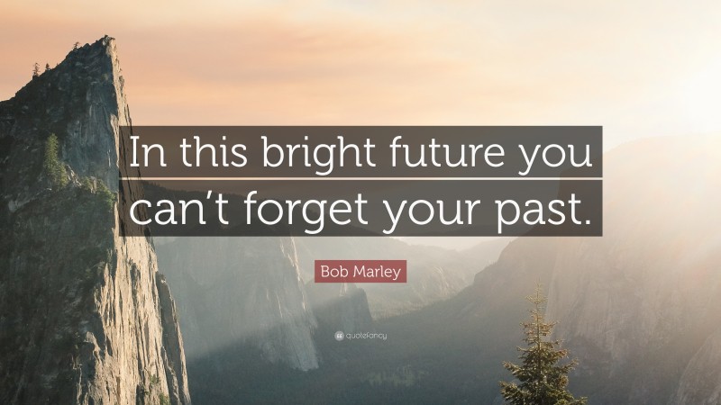 Bob Marley Quote: “In this bright future you can’t forget your past.”