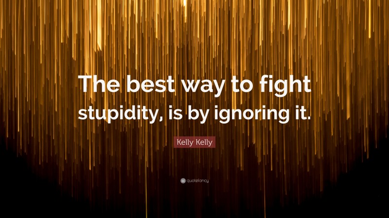 Kelly Kelly Quote: “The best way to fight stupidity, is by ignoring it.”