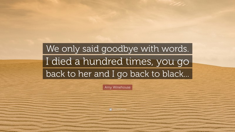 Amy Winehouse Quote: “We only said goodbye with words. I died a hundred times, you go back to her and I go back to black...”