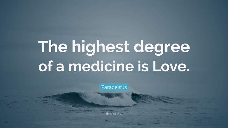 Paracelsus Quote: “The highest degree of a medicine is Love.”