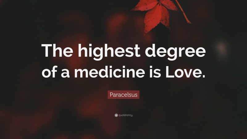 Paracelsus Quote: “The highest degree of a medicine is Love.”