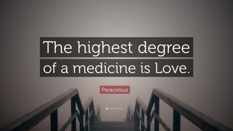 Paracelsus Quote: “The highest degree of a medicine is Love.”