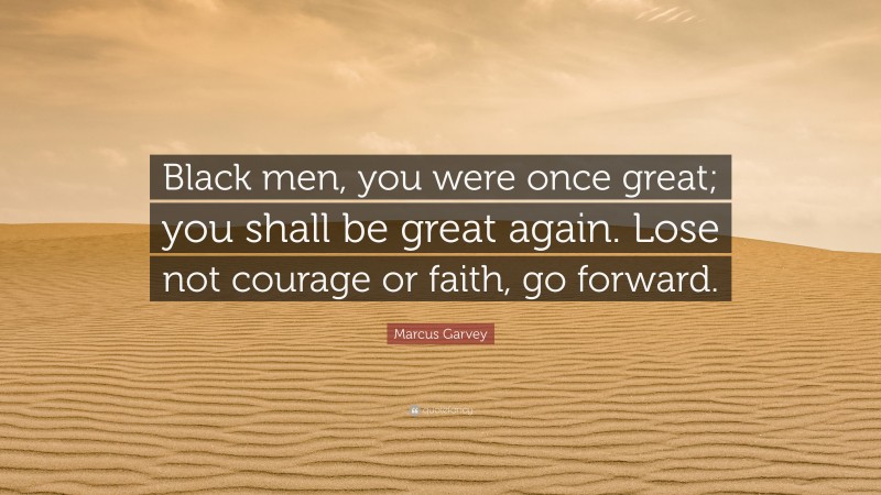 Marcus Garvey Quote: “Black men, you were once great; you shall be great again. Lose not courage or faith, go forward.”