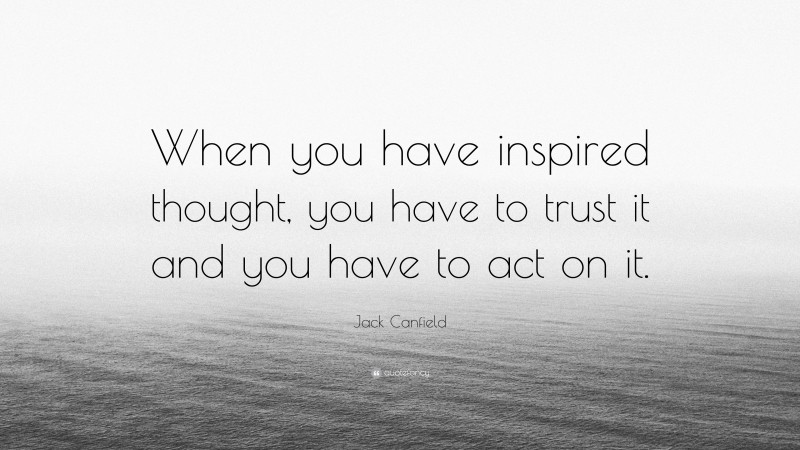Jack Canfield Quote: “When you have inspired thought, you have to trust it and you have to act on it.”