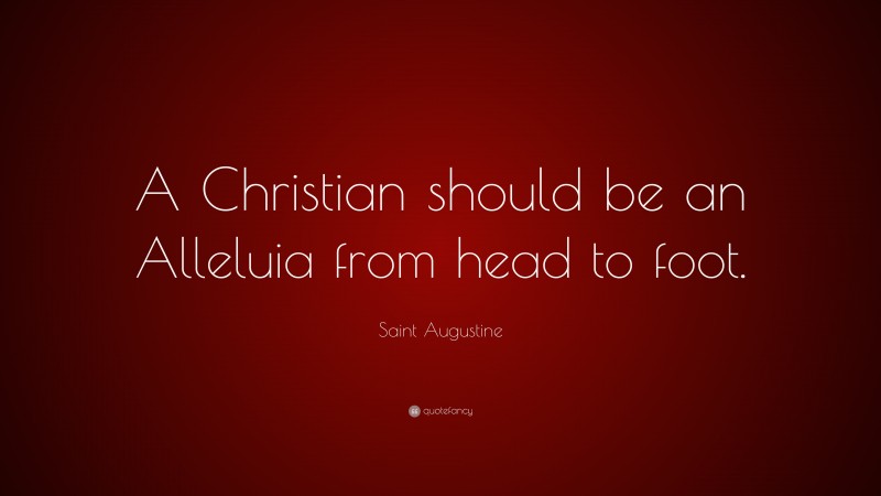 Saint Augustine Quote: “A Christian should be an Alleluia from head to foot.”