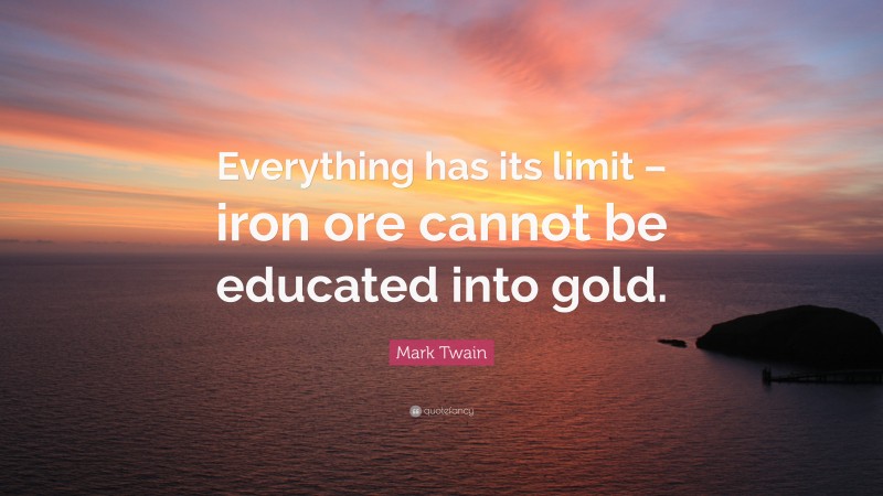 Mark Twain Quote: “Everything has its limit – iron ore cannot be educated into gold.”