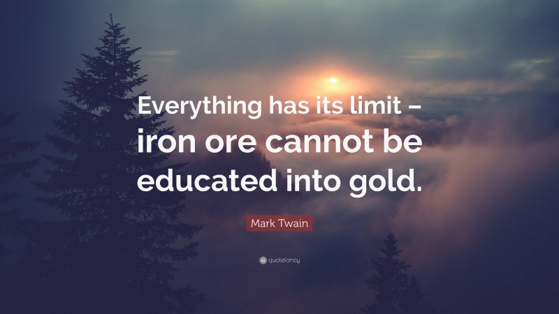 Mark Twain Quote: “Everything has its limit – iron ore cannot be educated into gold.”