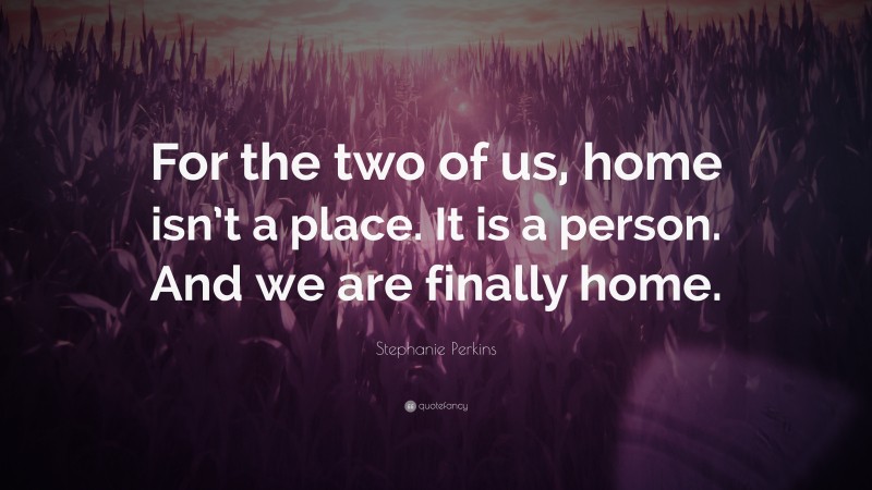 Stephanie Perkins Quote: “For the two of us, home isn’t a place. It is a person. And we are finally home.”