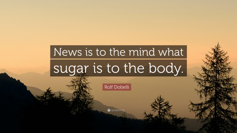 Rolf Dobelli Quote: “News is to the mind what sugar is to the body.”