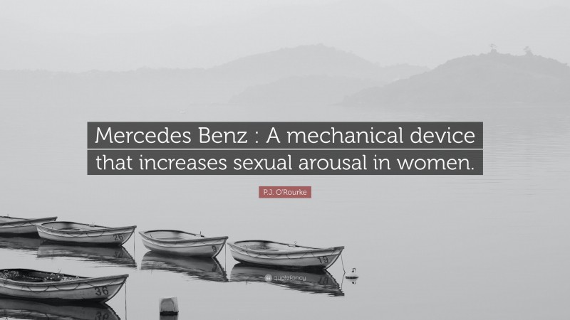 P.J. O'Rourke Quote: “Mercedes Benz : A mechanical device that increases sexual arousal in women.”