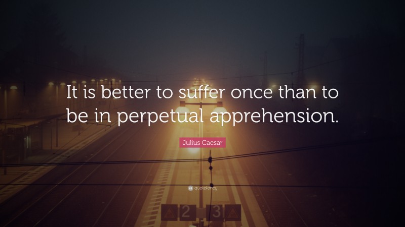 Julius Caesar Quote: “It is better to suffer once than to be in perpetual apprehension.”
