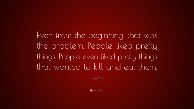 Holly Black Quote: “Even from the beginning, that was the problem. People liked pretty things. People even liked pretty things that wanted to kill and eat them.”