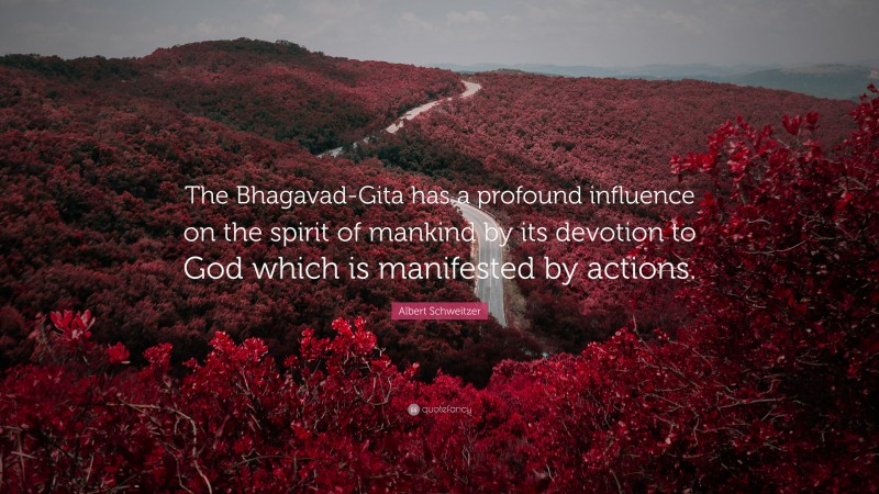 Albert Schweitzer Quote: “The Bhagavad-Gita has a profound influence on the spirit of mankind by its devotion to God which is manifested by actions.”