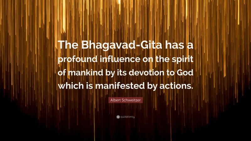 Albert Schweitzer Quote: “The Bhagavad-Gita has a profound influence on the spirit of mankind by its devotion to God which is manifested by actions.”