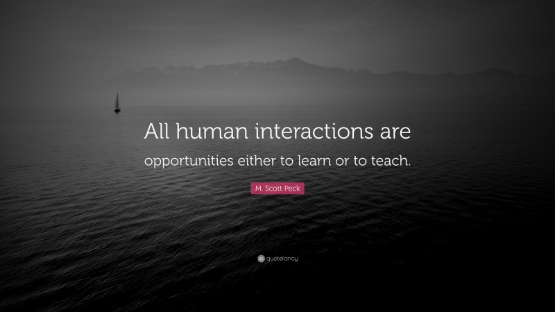 M. Scott Peck Quote: “All human interactions are opportunities either to learn or to teach.”