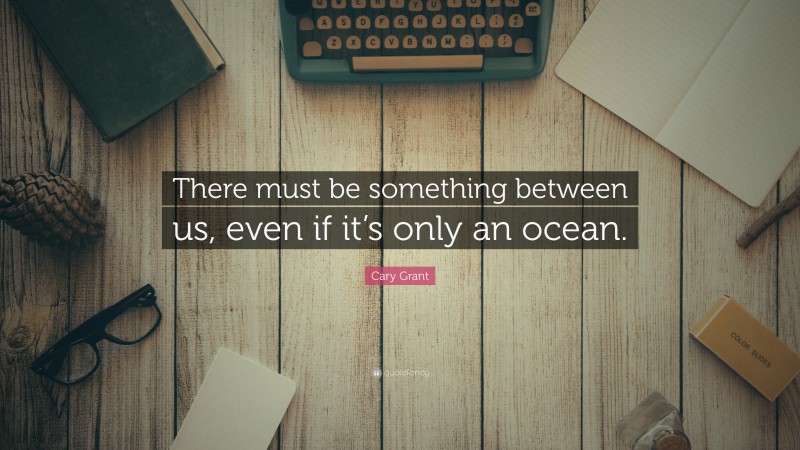 Cary Grant Quote: “There must be something between us, even if it’s only an ocean.”