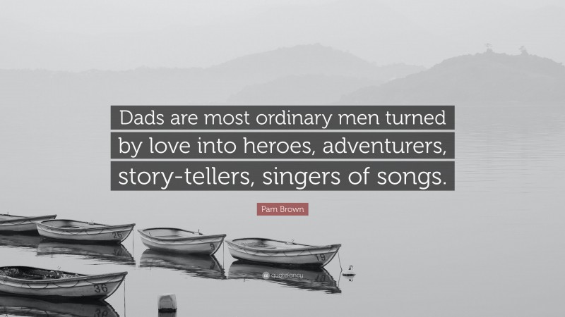 Pam Brown Quote: “Dads are most ordinary men turned by love into heroes, adventurers, story-tellers, singers of songs.”