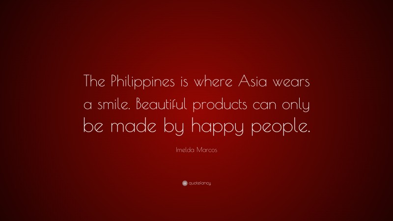 Imelda Marcos Quote: “The Philippines is where Asia wears a smile. Beautiful products can only be made by happy people.”
