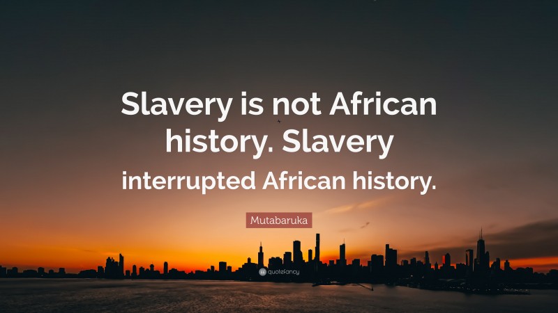 Mutabaruka Quote: “Slavery is not African history. Slavery interrupted African history.”