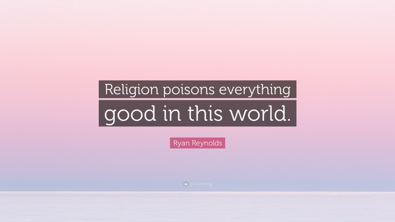 Ryan Reynolds Quote: “Religion poisons everything good in this world.”