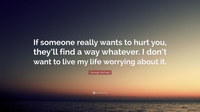 George Michael Quote: “If someone really wants to hurt you, they’ll find a way whatever. I don’t want to live my life worrying about it.”