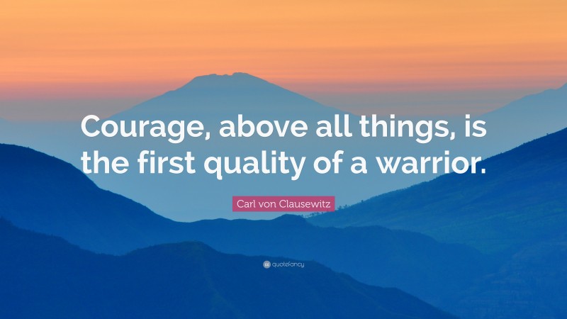 Carl von Clausewitz Quote: “Courage, above all things, is the first quality of a warrior.”