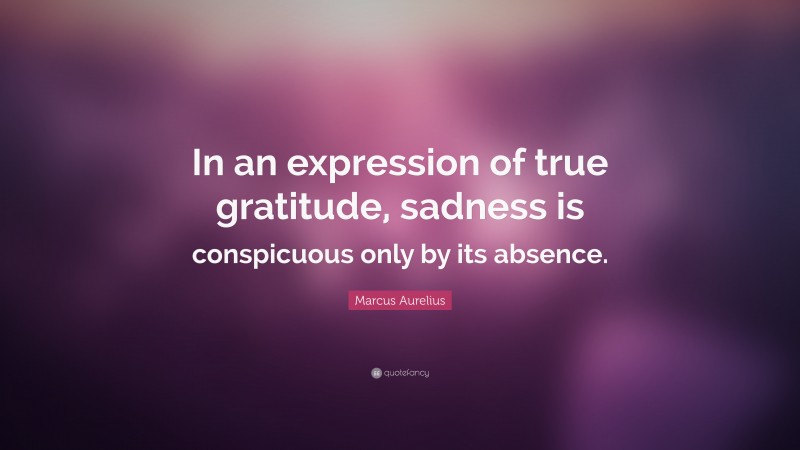 Marcus Aurelius Quote: “In an expression of true gratitude, sadness is conspicuous only by its absence.”