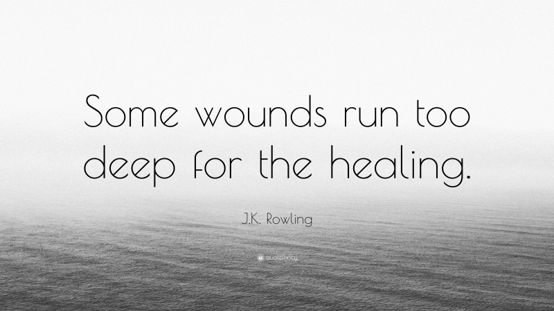 J.K. Rowling Quote: “Some wounds run too deep for the healing.”